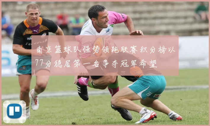 南京篮球队强势领跑联赛积分榜以77分稳居第一名争夺冠军希望