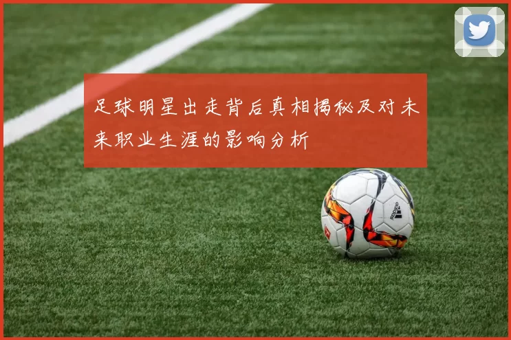 足球明星出走背后真相揭秘及对未来职业生涯的影响分析