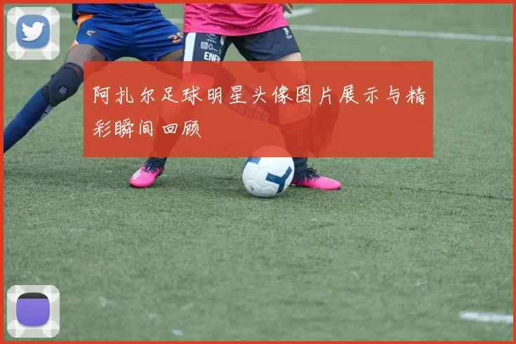 阿扎尔足球明星头像图片展示与精彩瞬间回顾