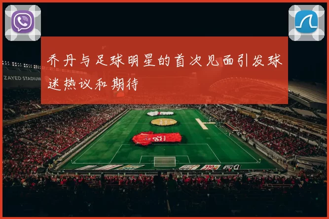 乔丹与足球明星的首次见面引发球迷热议和期待