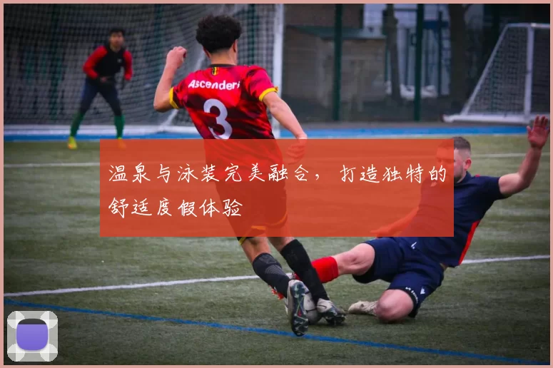温泉与泳装完美融合，打造独特的舒适度假体验