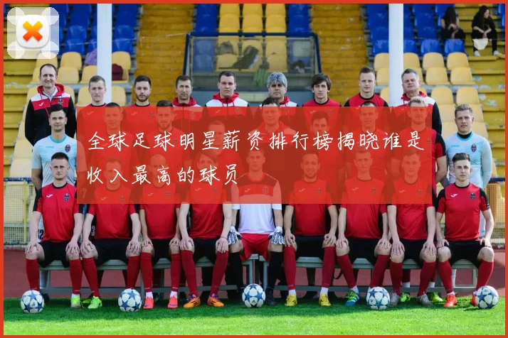 全球足球明星薪资排行榜揭晓谁是收入最高的球员