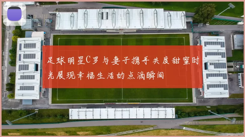 足球明星C罗与妻子携手共度甜蜜时光展现幸福生活的点滴瞬间