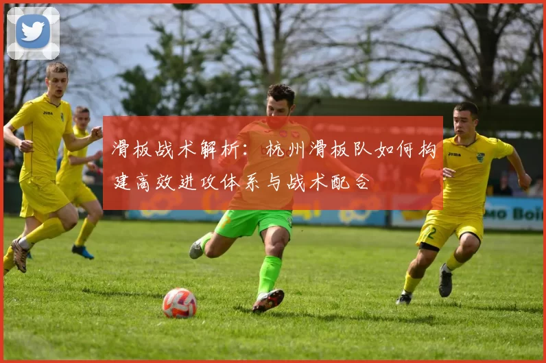 滑板战术解析：杭州滑板队如何构建高效进攻体系与战术配合