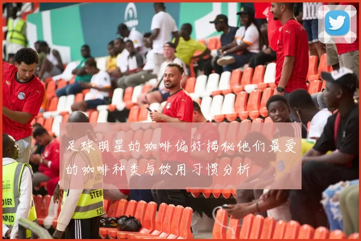 足球明星的咖啡偏好揭秘他们最爱的咖啡种类与饮用习惯分析
