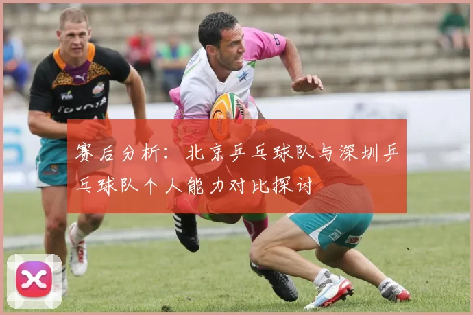 赛后分析：北京乒乓球队与深圳乒乓球队个人能力对比探讨