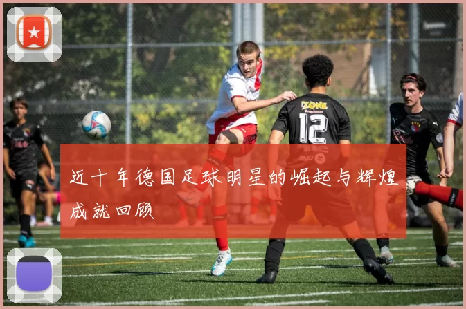近十年德国足球明星的崛起与辉煌成就回顾