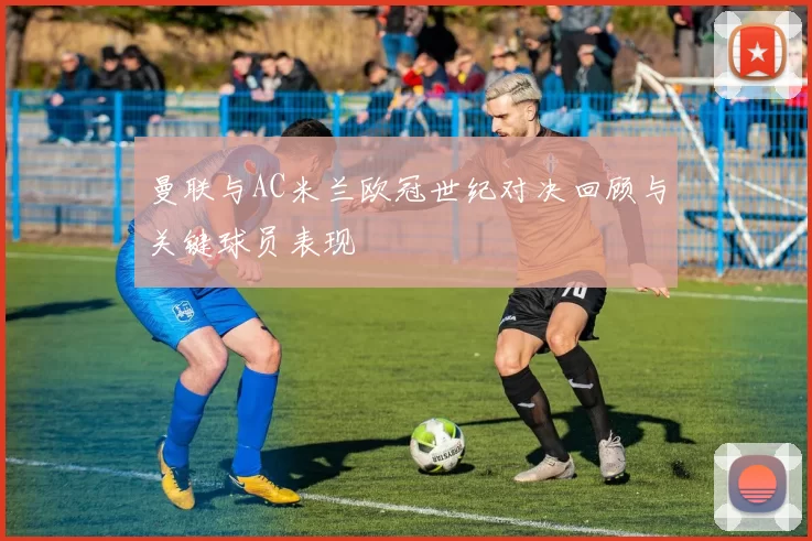 曼联与AC米兰欧冠世纪对决回顾与关键球员表现