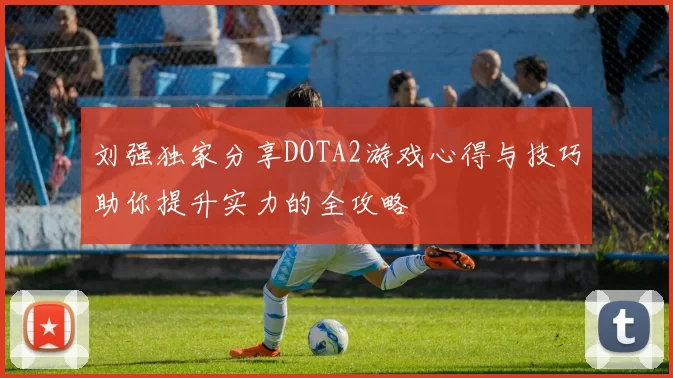 刘强独家分享DOTA2游戏心得与技巧助你提升实力的全攻略