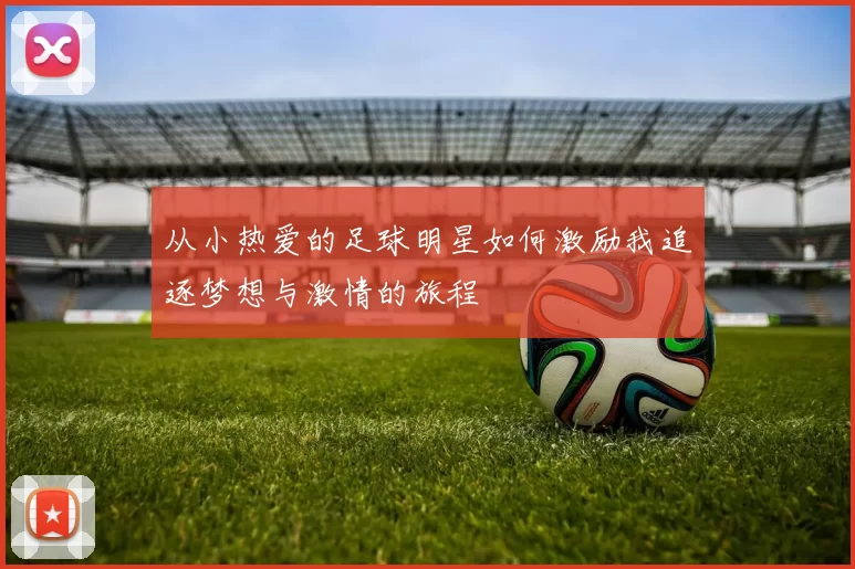 从小热爱的足球明星如何激励我追逐梦想与激情的旅程