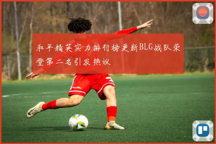 和平精英实力排行榜更新BLG战队荣登第二名引发热议