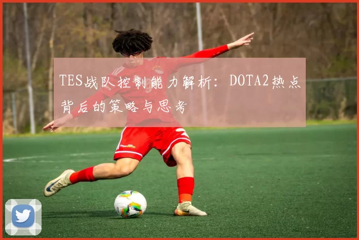 TES战队控制能力解析：DOTA2热点背后的策略与思考