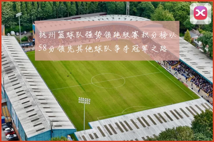 杭州篮球队强势领跑联赛积分榜以58分领先其他球队争夺冠军之路