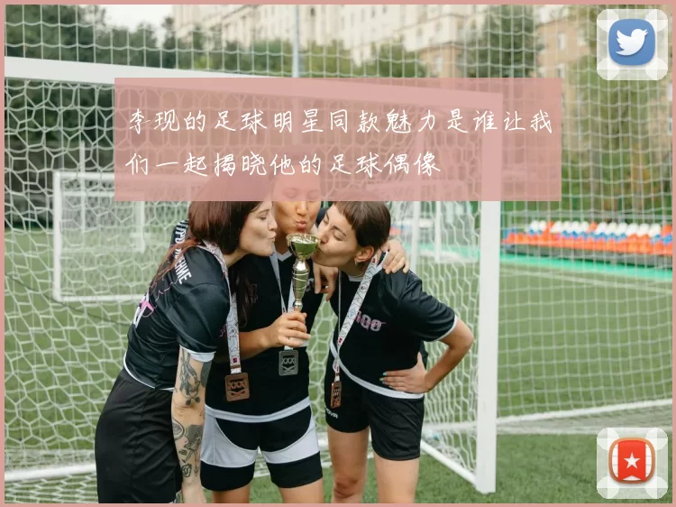李现的足球明星同款魅力是谁让我们一起揭晓他的足球偶像