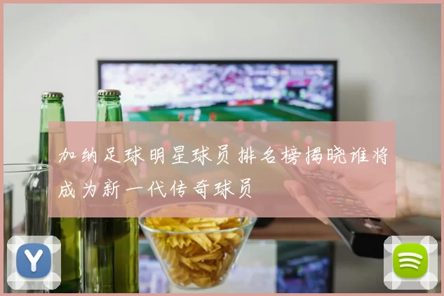 加纳足球明星球员排名榜揭晓谁将成为新一代传奇球员