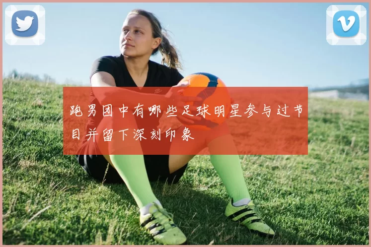 跑男团中有哪些足球明星参与过节目并留下深刻印象