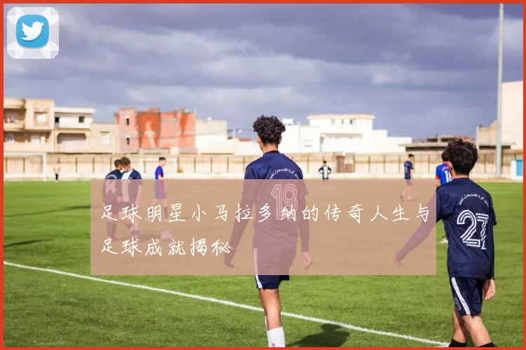 足球明星小马拉多纳的传奇人生与足球成就揭秘