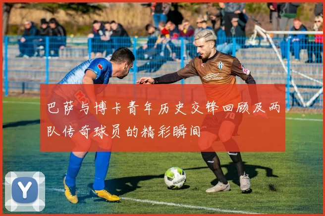 巴萨与博卡青年历史交锋回顾及两队传奇球员的精彩瞬间