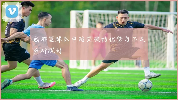 成都篮球队中路突破的优势与不足分析探讨