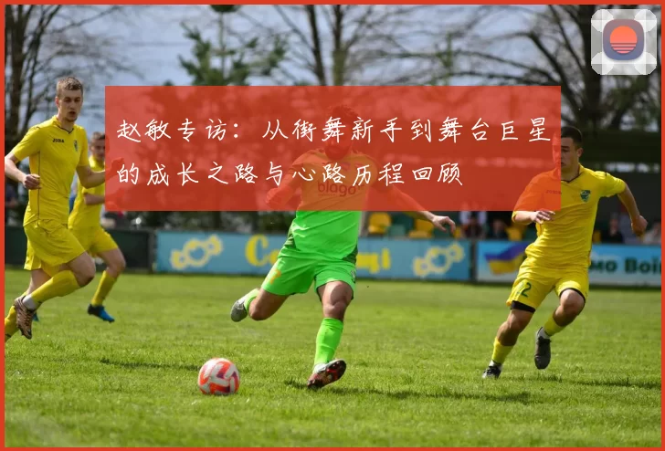 赵敏专访：从街舞新手到舞台巨星的成长之路与心路历程回顾