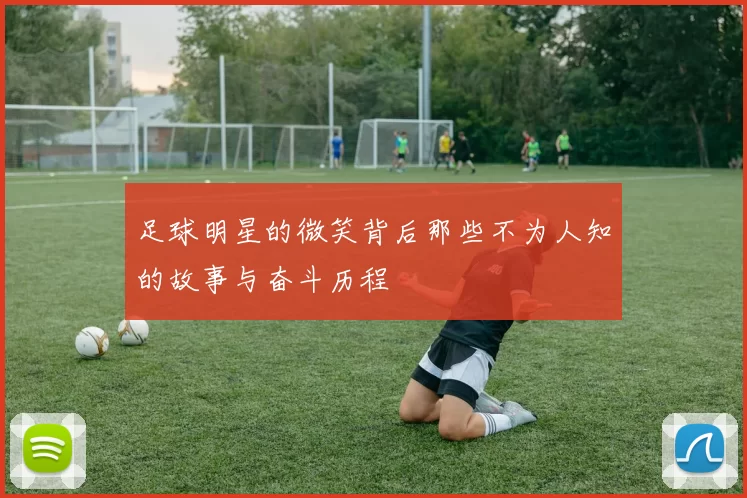 足球明星的微笑背后那些不为人知的故事与奋斗历程