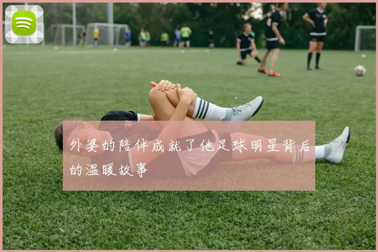 外婆的陪伴成就了他足球明星背后的温暖故事