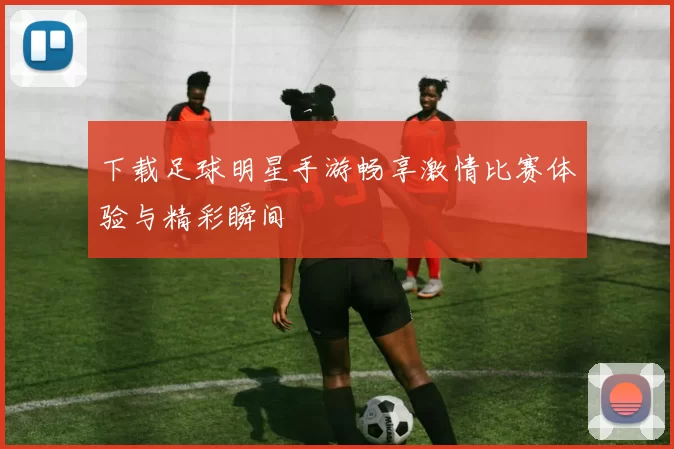下载足球明星手游畅享激情比赛体验与精彩瞬间