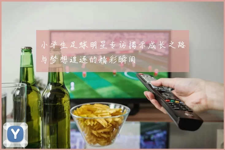 小学生足球明星专访揭示成长之路与梦想追逐的精彩瞬间