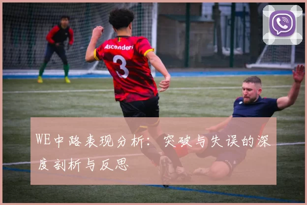 WE中路表现分析：突破与失误的深度剖析与反思