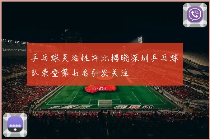 乒乓球灵活性评比揭晓深圳乒乓球队荣登第七名引发关注