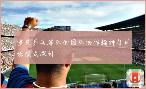 重庆乒乓球队的团队协作精神与训练模式探讨