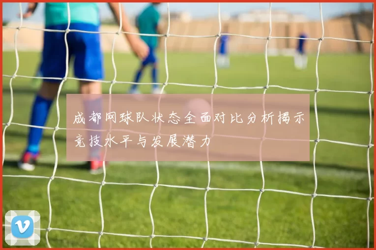 成都网球队状态全面对比分析揭示竞技水平与发展潜力
