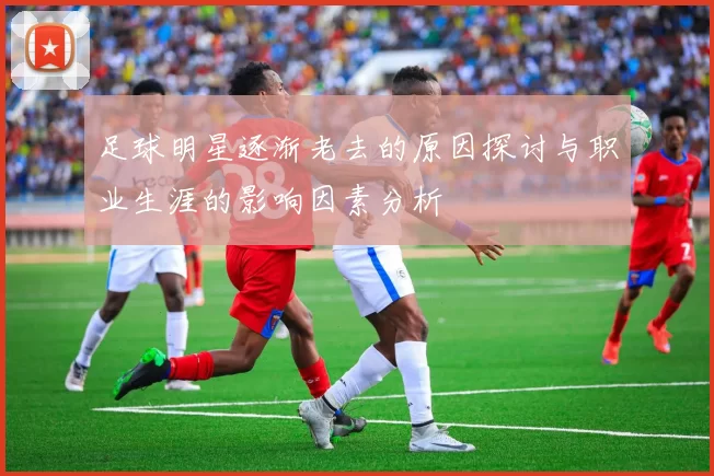 足球明星逐渐老去的原因探讨与职业生涯的影响因素分析