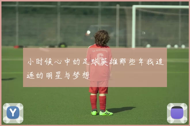 小时候心中的足球英雄那些年我追逐的明星与梦想