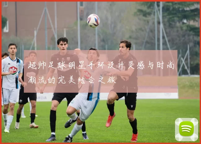 超帅足球明星手环设计灵感与时尚潮流的完美结合之旅