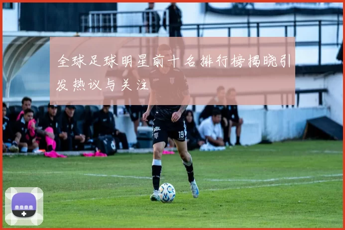 全球足球明星前十名排行榜揭晓引发热议与关注
