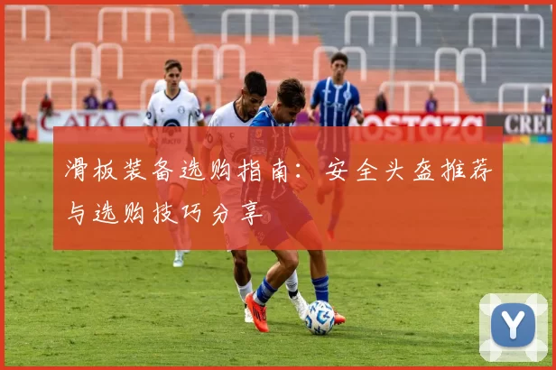 滑板装备选购指南：安全头盔推荐与选购技巧分享