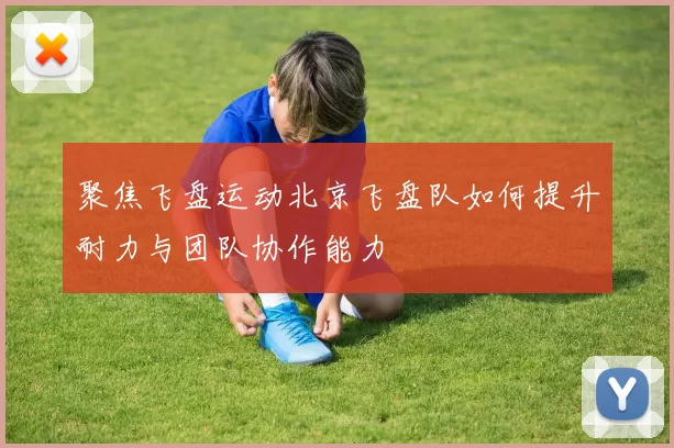 聚焦飞盘运动北京飞盘队如何提升耐力与团队协作能力