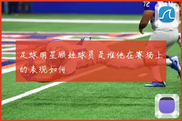 足球明星顾姓球员是谁他在赛场上的表现如何