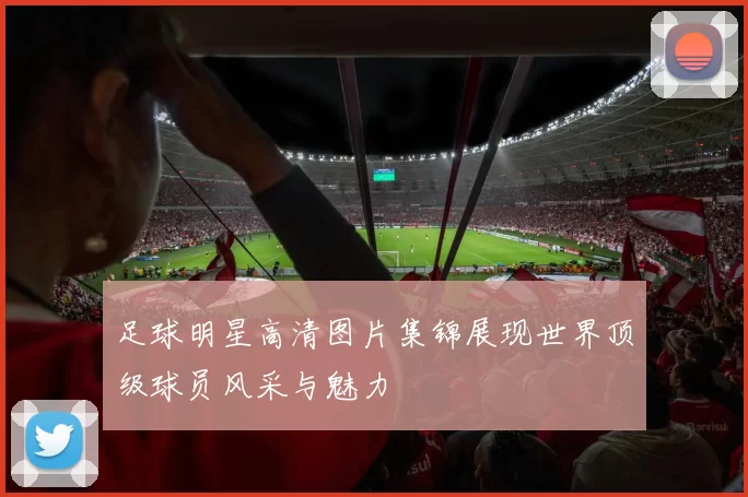 足球明星高清图片集锦展现世界顶级球员风采与魅力