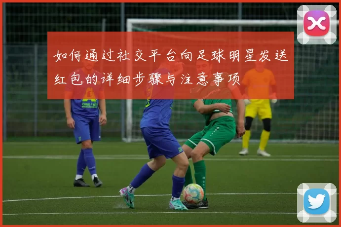 如何通过社交平台向足球明星发送红包的详细步骤与注意事项