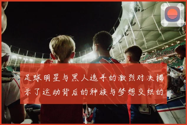 足球明星与黑人选手的激烈对决揭示了运动背后的种族与梦想交织的故事