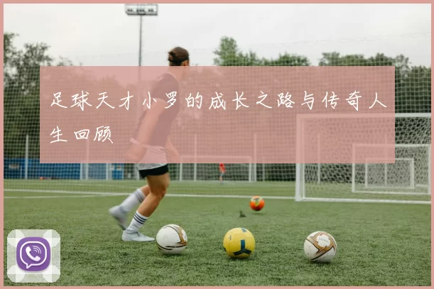 足球天才小罗的成长之路与传奇人生回顾