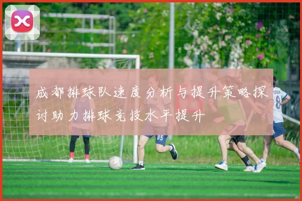 成都排球队速度分析与提升策略探讨助力排球竞技水平提升