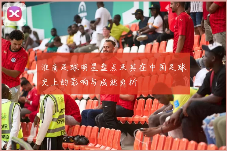 淮南足球明星盘点及其在中国足球史上的影响与成就分析