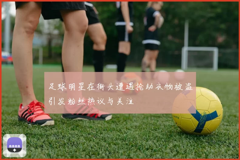 足球明星在街头遭遇抢劫衣物被盗引发粉丝热议与关注