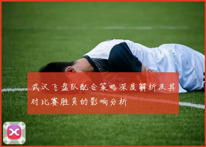 武汉飞盘队配合策略深度解析及其对比赛胜负的影响分析