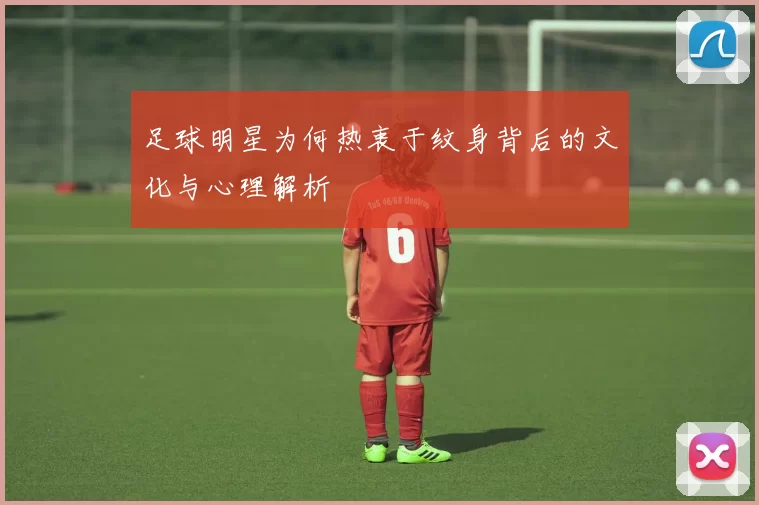 足球明星为何热衷于纹身背后的文化与心理解析