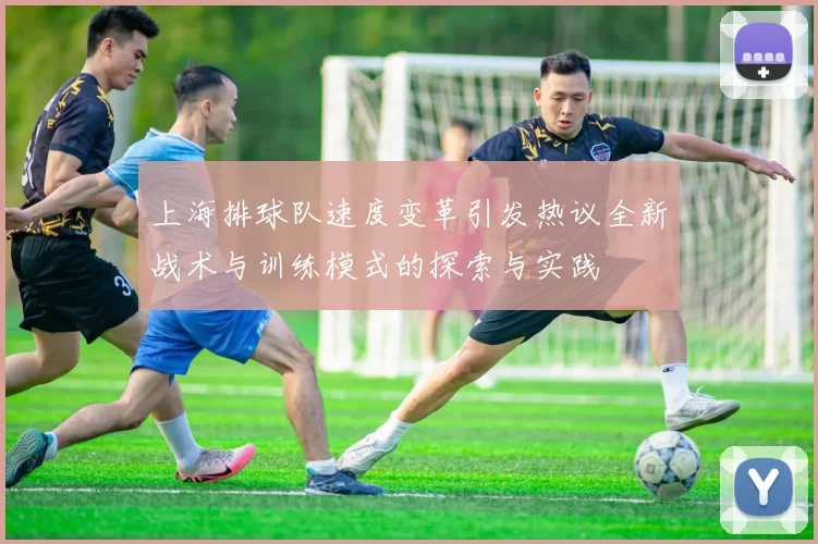 上海排球队速度变革引发热议全新战术与训练模式的探索与实践