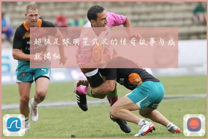 超级足球明星武汉的传奇故事与成就揭秘